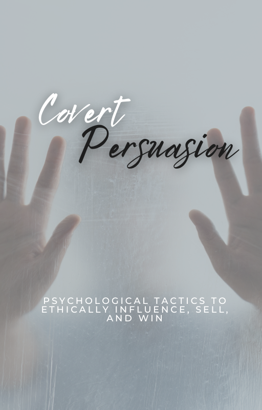 Covert Persuasion: Psychological Tactics to Ethically Influence, Sell, and Win