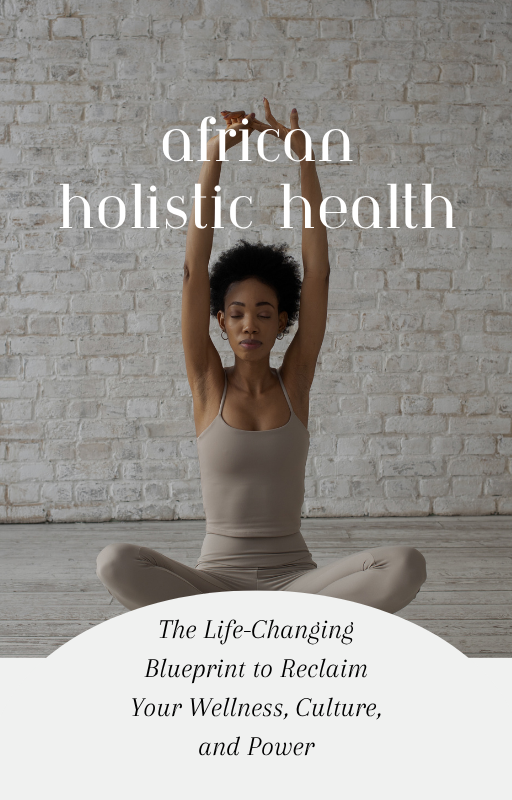 African Holistic Health: The Life-Changing Blueprint to Reclaim Your Wellness, Culture, and Power